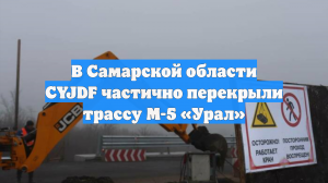 В Самарской области CYJDF частично перекрыли трассу М-5 «Урал»