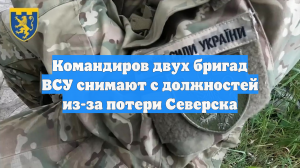 Командиров двух бригад ВСУ снимают с должностей из-за потери Северска
