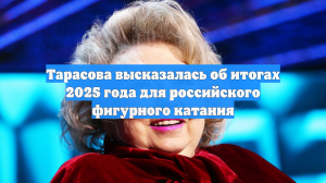 Тарасова высказалась об итогах 2025 года для российского фигурного катания