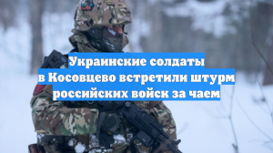 Украинские солдаты в Косовцево встретили штурм российских войск за чаем