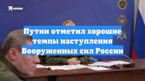 Путин отметил хорошие темпы наступления Вооруженных сил России
