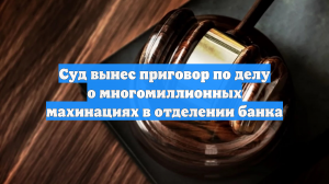 Суд вынес приговор по делу о многомиллионных махинациях в отделении банка
