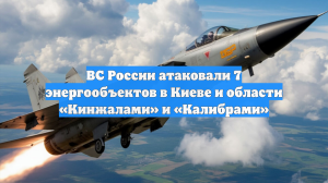 ВС России атаковали 7 энергообъектов в Киеве и области «Кинжалами» и «Калибрами»