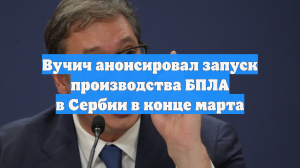 Вучич анонсировал запуск производства БПЛА в Сербии в конце марта
