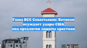 Глава ВСС Севастьянов: Ватикан осуждает удары США под предлогом защиты христиан