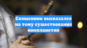 Священник высказался на тему существования инопланетян