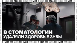Пациентам удаляли здоровые зубы в сети стоматологий по всей России - Москва 24