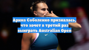 Арина Соболенко призналась, что хочет в третий раз выиграть Australian Open