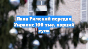 Папа Римский передал Украине 100 тысяч порций супа