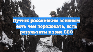 Путин: российским военным есть чем порадовать, есть результаты в зоне СВО