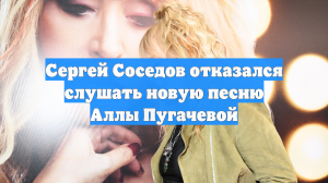 Сергей Соседов отказался слушать новую песню Аллы Пугачевой