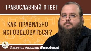Как правильно исповедоваться ?  Иеромонах Александр (Митрофанов)