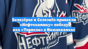 Белозёров и Селезнёв принесли «Нефтехимику» победу над «Торпедо» в Нижнекамске