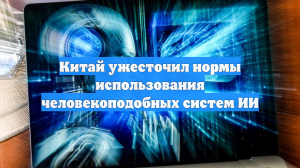 Китай ужесточил нормы использования человекоподобных систем ИИ