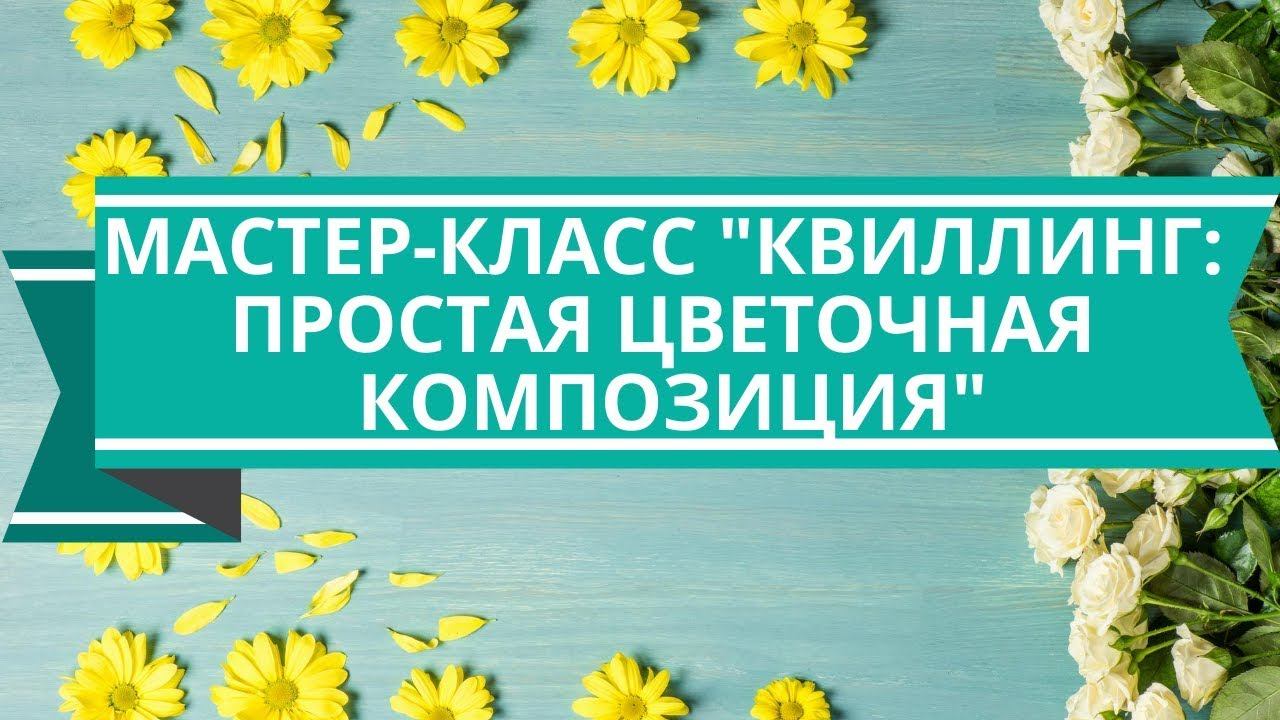 Мастер-класс "Квиллинг: простая цветочная композиция" смотреть онлайн