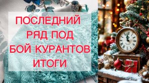 Последний ряд под бой курантов 🎄ИТОГИ🎄 2 готовые работы 🧶