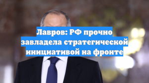 Лавров: РФ прочно завладела стратегической инициативой на фронте