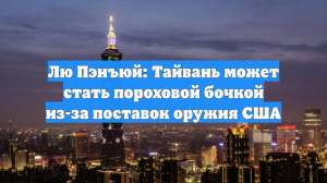 Лю Пэнъюй: Тайвань может стать пороховой бочкой из-за поставок оружия США
