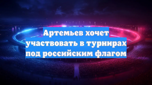 Артемьев хочет участвовать в турнирах под российским флагом