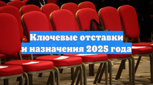Ключевые отставки и назначения 2025 года