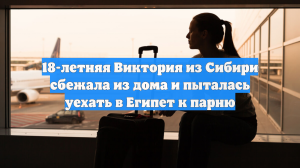 18-летняя Виктория из Сибири сбежала из дома и пыталась уехать в Египет к парню