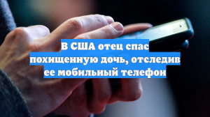 В США отец спас похищенную дочь, отследив ее мобильный телефон
