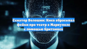 Сенатор Волошин: Киев вбрасывал фейки про театр в Мариуполе с помощью британцев