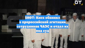 SHOT: Киев обвинил в пророссийской агитации сотрудников ЧАЭС и отдал их под суд