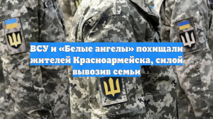 ВСУ и «Белые ангелы» похищали жителей Красноармейска, силой вывозив семьи