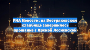 РИА Новости: на Востряковском кладбище завершилось прощание с Иреной Лесневской