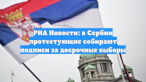 РИА Новости: в Сербии протестующие собирают подписи за досрочные выборы