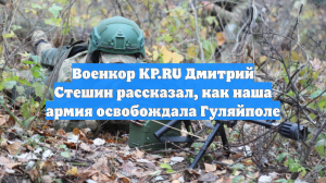 Военкор KP.RU Дмитрий Стешин рассказал, как наша армия освобождала Гуляйполе