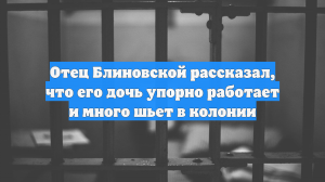 Отец Блиновской рассказал, что его дочь упорно работает и много шьет в колонии