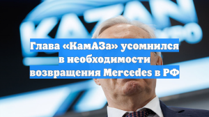 Глава КамАЗа усомнился в необходимости возвращения Mercedes в РФ