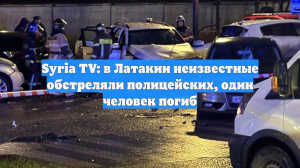 Syria TV: в Латакии неизвестные обстреляли полицейских, один человек погиб