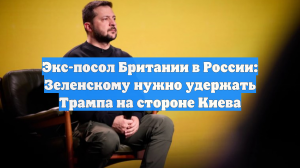 Экс-посол Британии в России: Зеленскому нужно удержать Трампа на стороне Киева