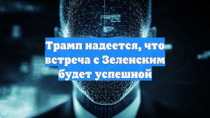 Трамп надеется, что встреча с Зеленским будет успешной