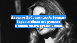 Адвокат Добровинский: Брижит Бардо любила все русское и знала много русских слов