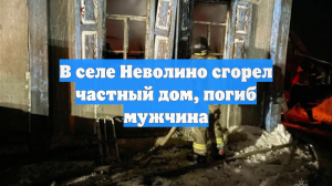 В селе Неволино сгорел частный дом, погиб мужчина