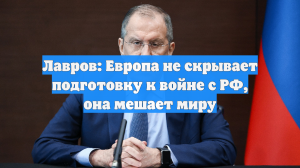 Лавров: Европа не скрывает подготовку к войне с РФ, она мешает миру