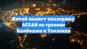 Китай окажет поддержку АСЕАН на границе Камбоджи и Таиланда