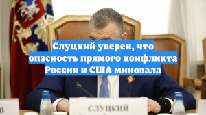 Слуцкий: Опасность прямого столкновения между Россией и США миновала