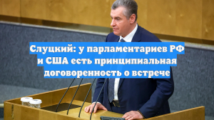 Слуцкий: у парламентариев РФ и США есть принципиальная договоренность о встрече