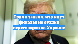 Трамп заявил, что идут финальные стадии переговоров по Украине