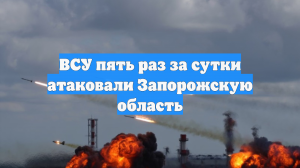 ВСУ пять раз за сутки атаковали Запорожскую область