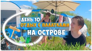 ОТДЫХ С ПАЛАТКАМИ НА ОСТРОВЕ / ДЕНЬ 10