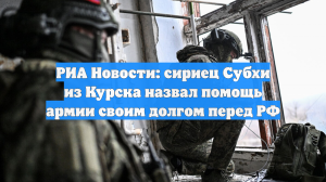 РИА Новости: сириец Субхи из Курска назвал помощь армии своим долгом перед РФ