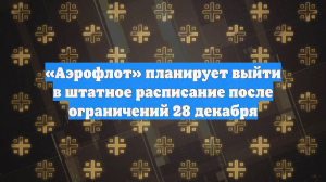 «Аэрофлот» планирует выйти в штатное расписание после ограничений 28 декабря