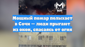 Мощный пожар полыхает в Сочи — люди прыгают из окон, спасаясь от огня