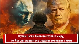 Путин: Если Киев не готов к миру, то Россия решит все задачи военным путем